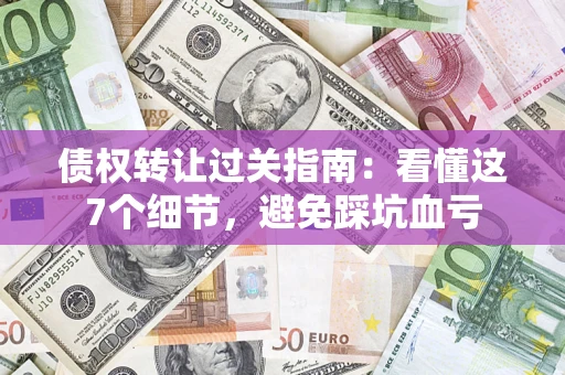 武汉债权转让过关指南：看懂这7个细节，避免踩坑血亏