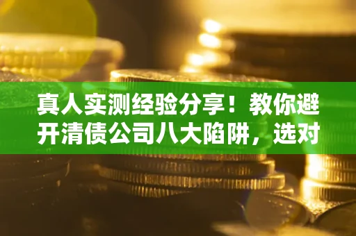 武汉真人实测经验分享！教你避开清债公司八大陷阱，选对机构少走十年弯路