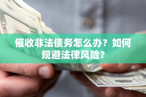武汉催收非法债务怎么办？如何规避法律风险？