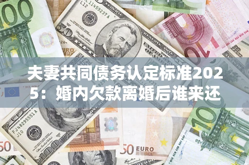 武汉夫妻共同债务认定标准2025:婚内欠款离婚后谁来还? 武汉夫妻共同债务认定标准2025:婚内欠款离婚后谁来还?