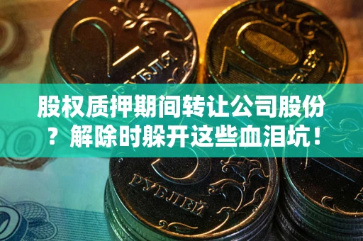 武汉股权质押期间转让公司股份？解除时躲开这些血泪坑！