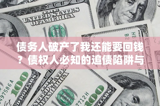 武汉债务人破产了我还能要回钱？债权人必知的追债陷阱与破局之道