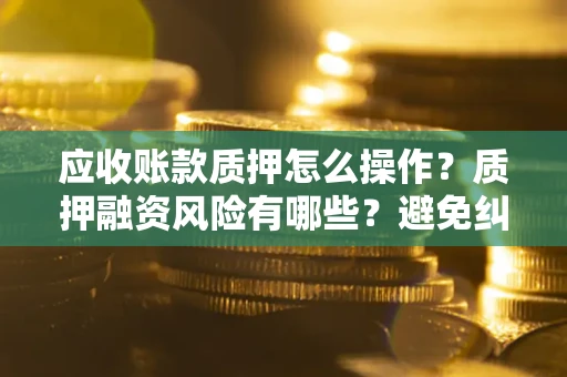 武汉应收账款质押怎么操作？质押融资风险有哪些？避免纠纷高效融资技巧
