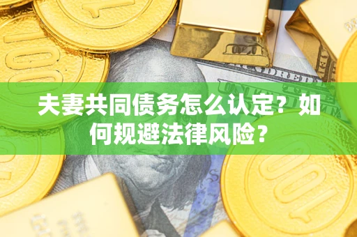 武汉夫妻共同债务怎么认定？如何规避法律风险？