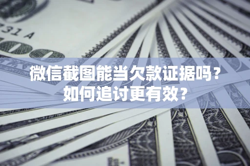 武汉微信截图能当欠款证据吗？如何追讨更有效？