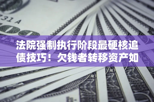 武汉法院强制执行阶段最硬核追债技巧！欠钱者转移资产如何破解？