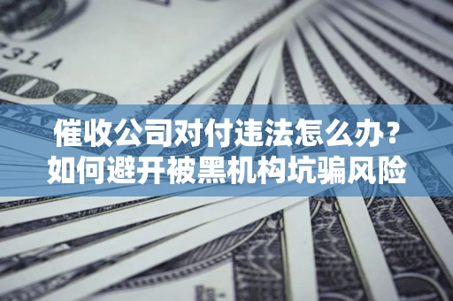 武汉催收公司对付违法怎么办？如何避开被黑机构坑骗风险