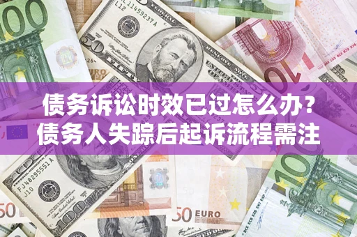 武汉债务诉讼时效已过怎么办？债务人失踪后起诉流程需注意什么？
