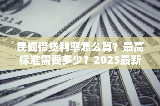 武汉民间借贷利率怎么算？最高标准需要多少？2025最新避坑指南