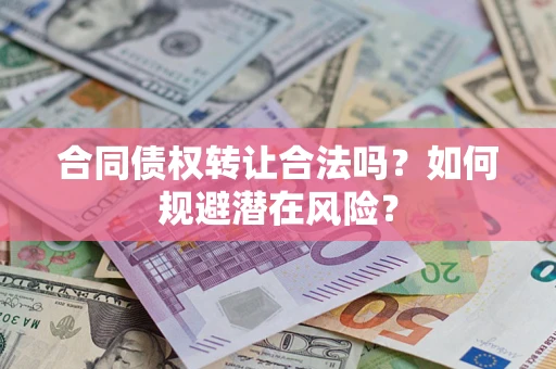 武汉合同债权转让合法吗?如何规避潜在风险? 武汉合同债权转让合法吗?如何规避潜在风险?