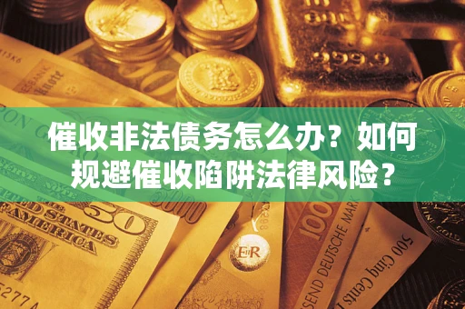 武汉催收非法债务怎么办？如何规避催收陷阱法律风险？