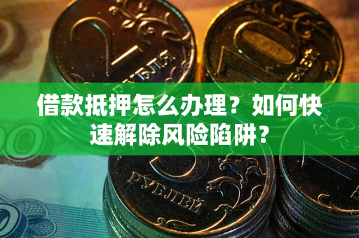 武汉借款抵押怎么办理？如何快速解除风险陷阱？
