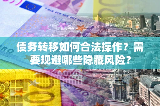 武汉债务转移如何合法操作？需要规避哪些隐藏风险？