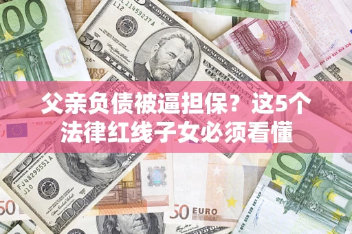 武汉父亲负债被逼担保？这5个法律红线子女必须看懂