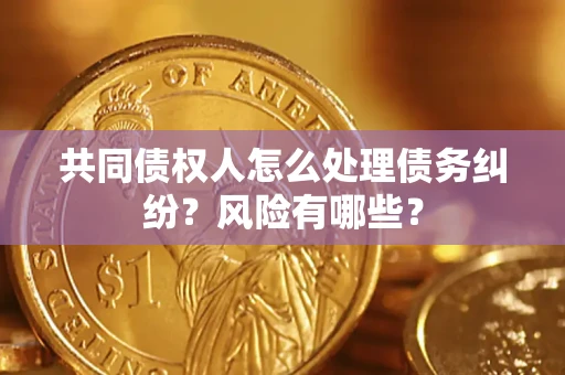 武汉共同债权人怎么处理债务纠纷？风险有哪些？