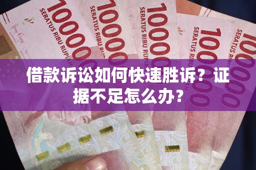 武汉借款诉讼如何快速胜诉？证据不足怎么办？