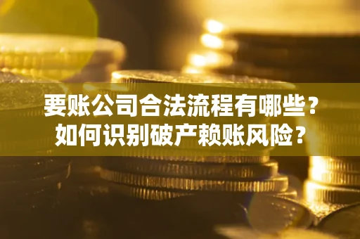 武汉要账公司合法流程有哪些？如何识别破产赖账风险？