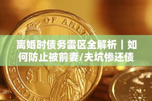 武汉离婚时债务雷区全解析｜如何防止被前妻/夫坑惨还债？