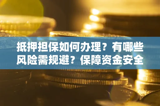武汉抵押担保如何办理？有哪些风险需规避？保障资金安全
