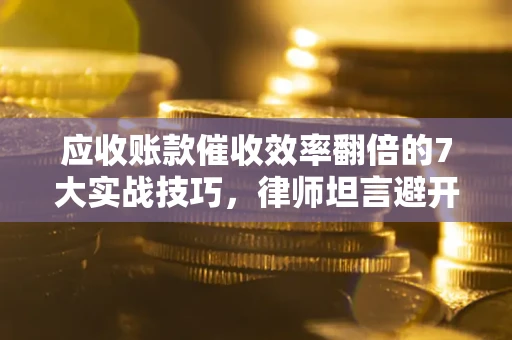 武汉应收账款催收效率翻倍的7大实战技巧，律师坦言避开这些法律雷区最关键