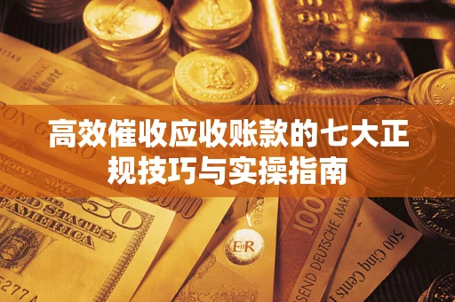 武汉高效催收应收账款的七大正规技巧与实操指南