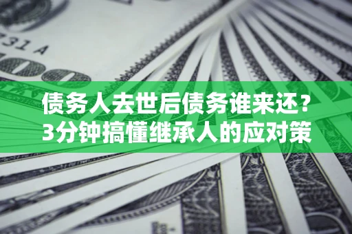 武汉债务人去世后债务谁来还？3分钟搞懂继承人的应对策略