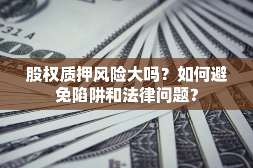 武汉股权质押风险大吗？如何避免陷阱和法律问题？
