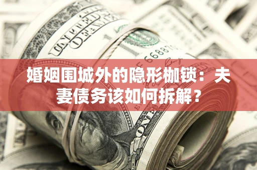 武汉婚姻围城外的隐形枷锁：夫妻债务该如何拆解？