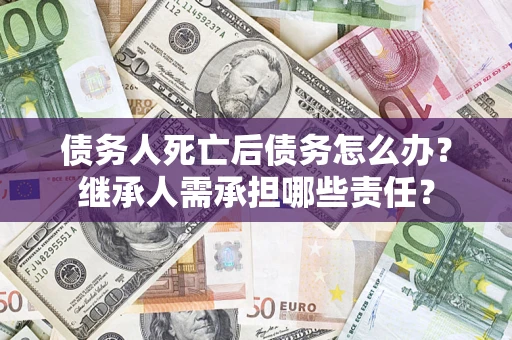 武汉债务人死亡后债务怎么办？继承人需承担哪些责任？