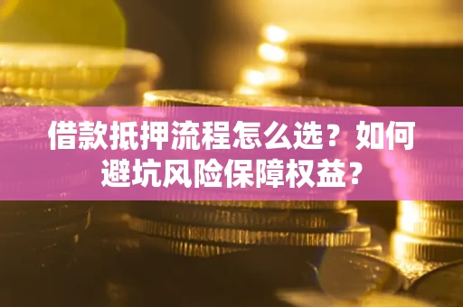 武汉借款抵押流程怎么选？如何避坑风险保障权益？