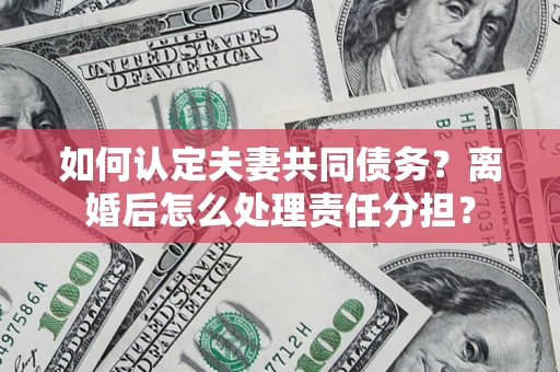 武汉如何认定夫妻共同债务？离婚后怎么处理责任分担？