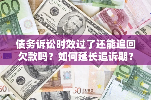 武汉债务诉讼时效过了还能追回欠款吗？如何延长追诉期？