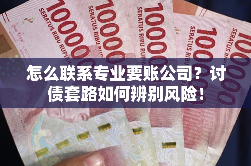 武汉怎么联系专业要账公司？讨债套路如何辨别风险！