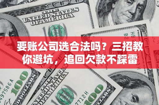 武汉要账公司选合法吗？三招教你避坑，追回欠款不踩雷