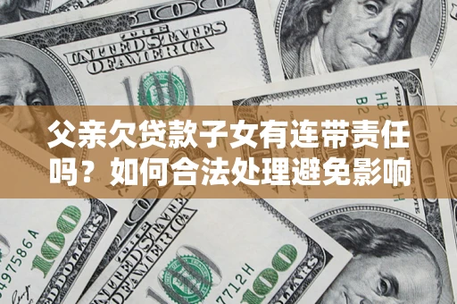 武汉父亲欠贷款子女有连带责任吗？如何合法处理避免影响？