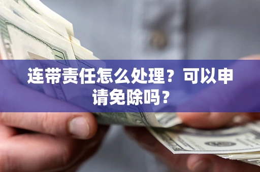 武汉连带责任怎么处理？可以申请免除吗？