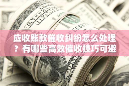 武汉应收账款催收纠纷怎么处理？有哪些高效催收技巧可避免坏账？