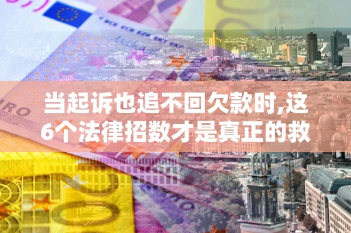武汉当起诉也追不回欠款时,这6个法律招数才是真正的救命稻草