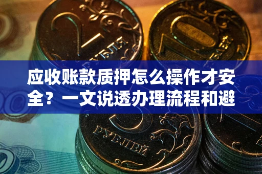 武汉应收账款质押怎么操作才安全？一文说透办理流程和避险绝招
